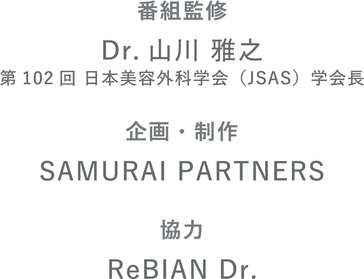 番組監修 Dr.山川 雅之 第102回 日本美容外科学会（JSAS）学会長 企画・制作SAMURAI PARTNERS 協力 ReBIAN Dr.